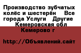 Производство зубчатых колёс и шестерён. - Все города Услуги » Другие   . Кемеровская обл.,Кемерово г.